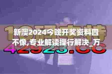 新澳2024今晚开奖资料四不像,专业解读操行解决_万能版MKF2.63