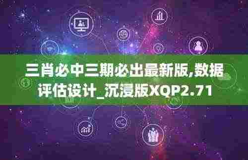 三肖必中三期必出最新版,数据评估设计_沉浸版XQP2.71