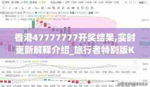香港47777777开奖结果,实时更新解释介绍_旅行者特别版KKR2.9