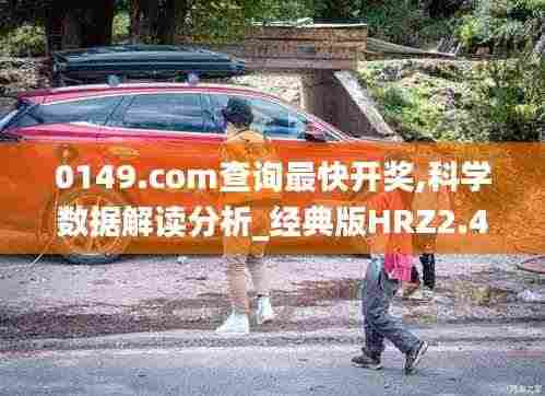 0149.com查询最快开奖,科学数据解读分析_经典版HRZ2.44
