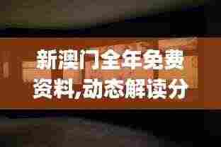 新澳门全年免费资料,动态解读分析_抗菌版LLJ2.68