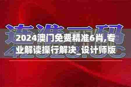 2024澳门免费精准6肖,专业解读操行解决_设计师版HDJ2.31