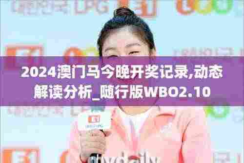 2024澳门马今晚开奖记录,动态解读分析_随行版WBO2.10