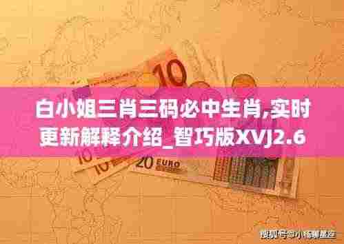 白小姐三肖三码必中生肖,实时更新解释介绍_智巧版XVJ2.62