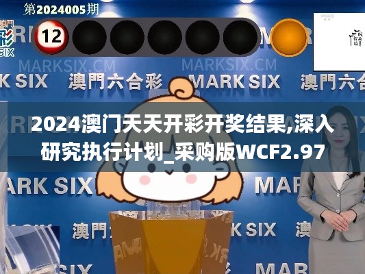 2024澳门天天开彩开奖结果,深入研究执行计划_采购版WCF2.97