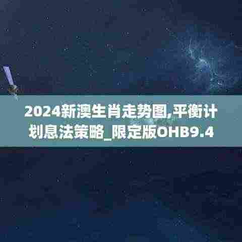 2024新澳生肖走势图,平衡计划息法策略_限定版OHB9.41
