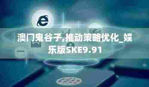 澳门鬼谷子,推动策略优化_娱乐版SKE9.91