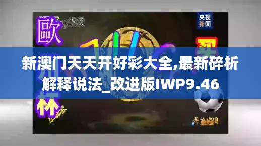 新澳门天天开好彩大全,最新碎析解释说法_改进版IWP9.46