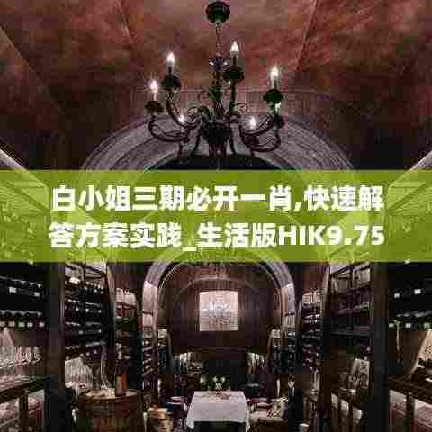 白小姐三期必开一肖,快速解答方案实践_生活版HIK9.75
