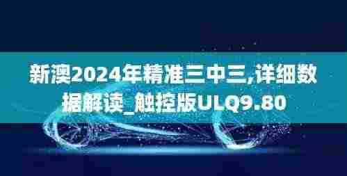 新澳2024年精准三中三,详细数据解读_触控版ULQ9.80
