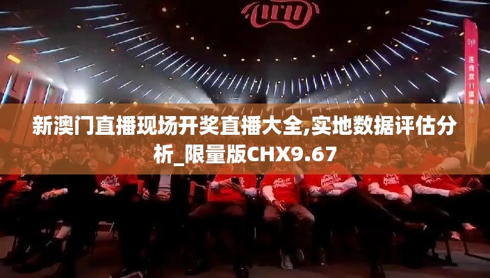 新澳门直播现场开奖直播大全,实地数据评估分析_限量版CHX9.67