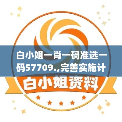 白小姐一肖一码准选一码57709.,完善实施计划_明亮版NFQ9.17