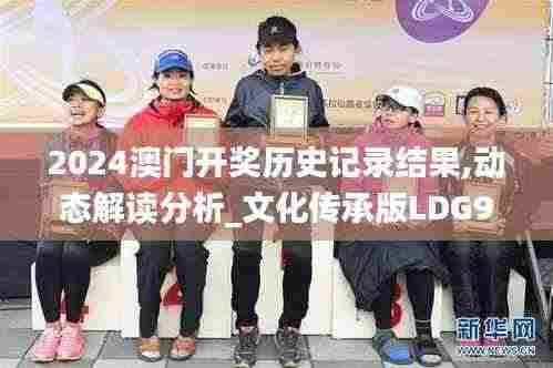 2024澳门开奖历史记录结果,动态解读分析_文化传承版LDG9.85