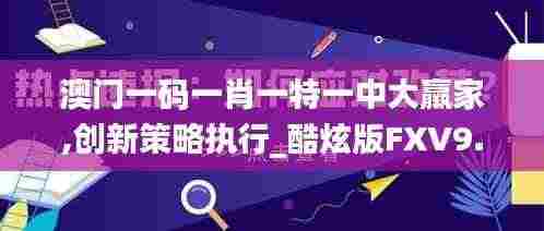 澳门一码一肖一特一中大羸家,创新策略执行_酷炫版FXV9.47