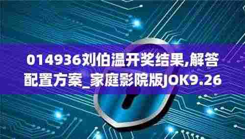 014936刘伯温开奖结果,解答配置方案_家庭影院版JOK9.26
