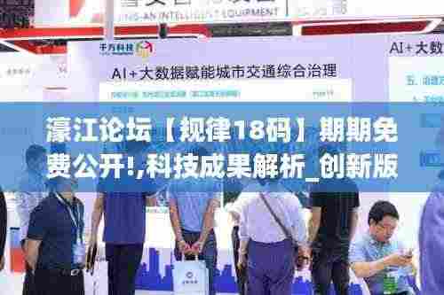 濠江论坛【规律18码】期期免费公开!,科技成果解析_创新版YTJ7.78