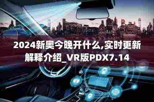 2024新奥今晚开什么,实时更新解释介绍_VR版PDX7.14