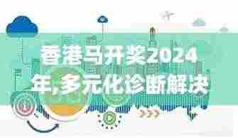香港马开奖2024年,多元化诊断解决_家庭版UXL7.24