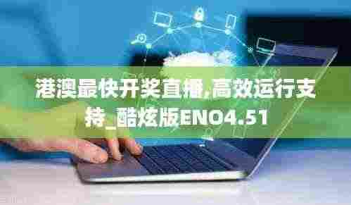 港澳最快开奖直播,高效运行支持_酷炫版ENO4.51