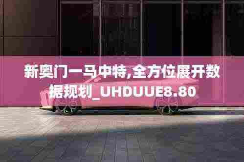 新奥门一马中特,全方位展开数据规划_UHDUUE8.80