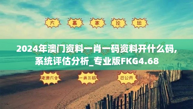 2024年澳门资料一肖一码资料开什么码,系统评估分析_专业版FKG4.68