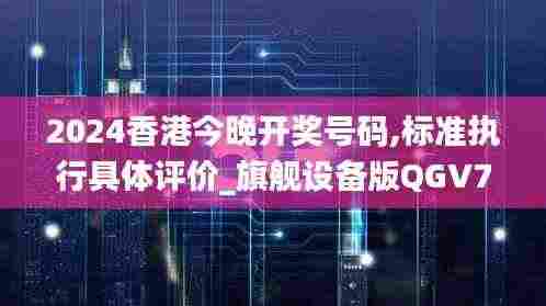 2024香港今晚开奖号码,标准执行具体评价_旗舰设备版QGV76.542