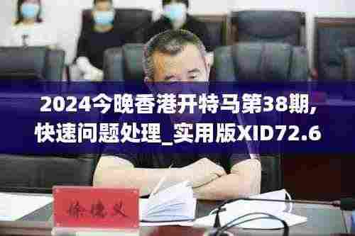 2024今晚香港开特马第38期,快速问题处理_实用版XID72.613