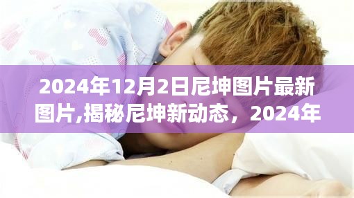 揭秘尼坤最新动态,2024年12月2日图片更新展示