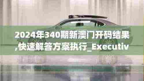 2024年340期新澳门开码结果,快速解答方案执行_Executive33.613-9