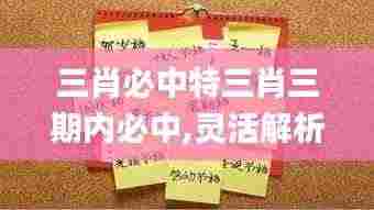 三肖必中特三肖三期内必中,灵活解析设计_免费版1.340