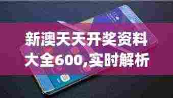 新澳天天开奖资料大全600,实时解析数据_Galaxy6.380