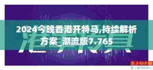 2024今晚香港开特马,持续解析方案_潮流版7.765