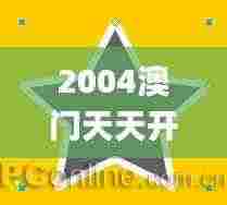 2004澳门天天开好彩大全343期,动态调整策略执行_超值版4.512