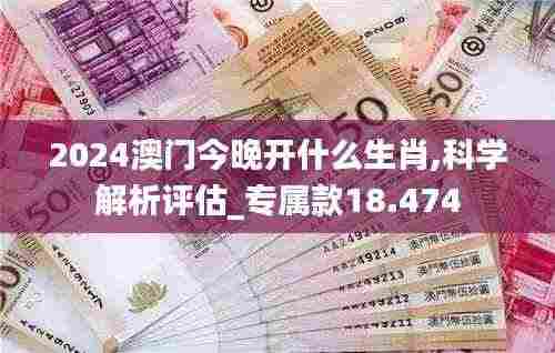 2024澳门今晚开什么生肖,科学解析评估_专属款18.474