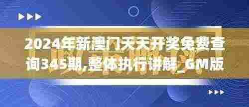 2024年新澳门天天开奖免费查询345期,整体执行讲解_GM版8.800