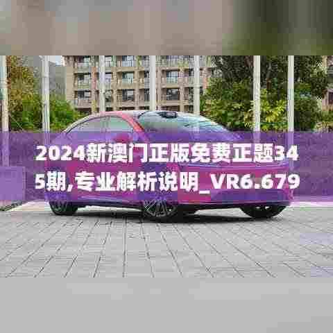 2024新澳门正版免费正题345期,专业解析说明_VR6.679