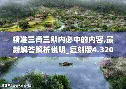 精准三肖三期内必中的内容,最新解答解析说明_复刻版4.320
