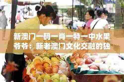 新澳门一码一肖一特一中水果爷爷：新老澳门文化交融的独特象征