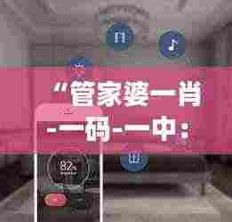 “管家婆一肖-一码-一中：一站式智能家庭管理解决方案”