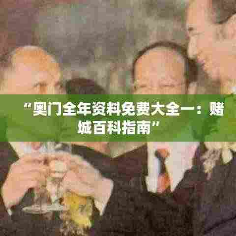 “奥门全年资料免费大全一：赌城百科指南”