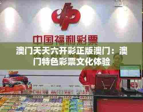 澳门天天六开彩正版澳门：澳门特色彩票文化体验