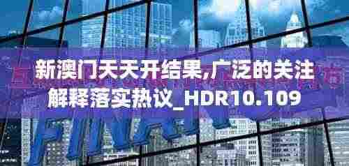 新澳门天天开结果,广泛的关注解释落实热议_HDR10.109