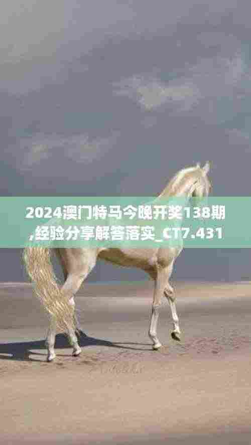 2024澳门特马今晚开奖138期,经验分享解答落实_CT7.431