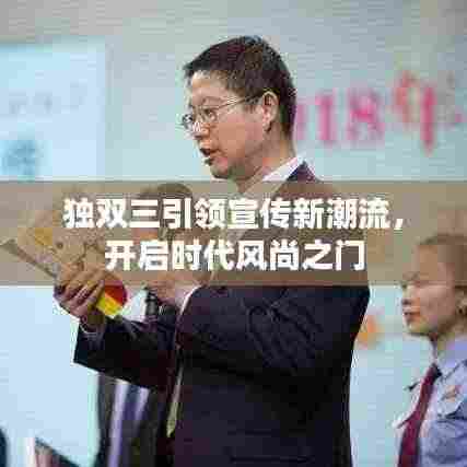 独双三引领宣传新潮流，开启时代风尚之门