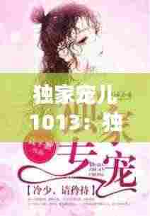 独家宠儿1013：独家宠爱小说全集免费阅读 