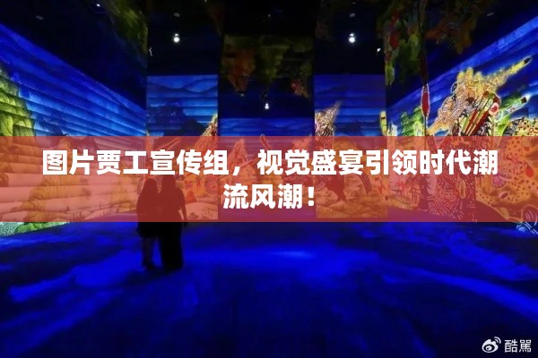 图片贾工宣传组，视觉盛宴引领时代潮流风潮！