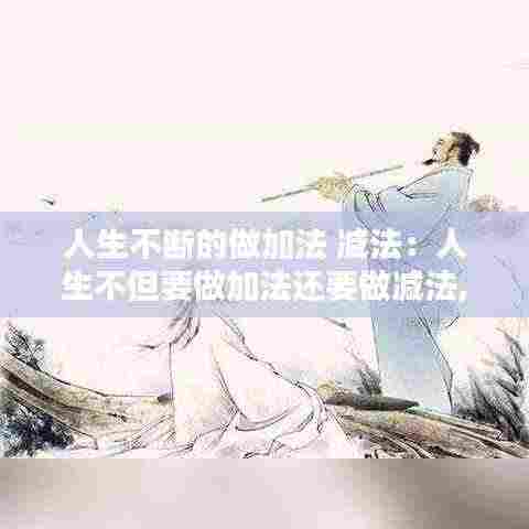 人生不断的做加法 减法：人生不但要做加法还要做减法,比如减少应酬,你怎么看 