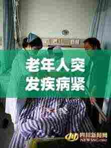 老年人突发疾病紧急送医指南，应急措施与关注要点全解析