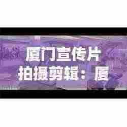 厦门宣传片拍摄剪辑：厦门宣传照片 