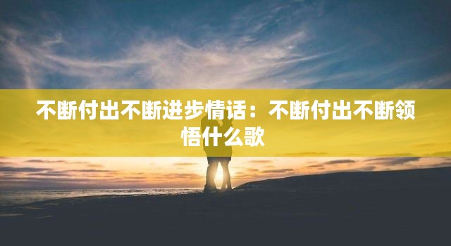 不断付出不断进步情话：不断付出不断领悟什么歌 